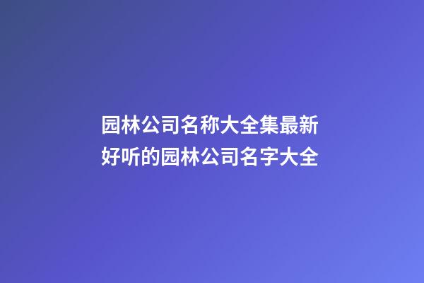 园林公司名称大全集最新 好听的园林公司名字大全